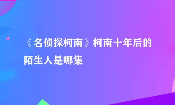 《名侦探柯南》柯南十年后的陌生人是哪集