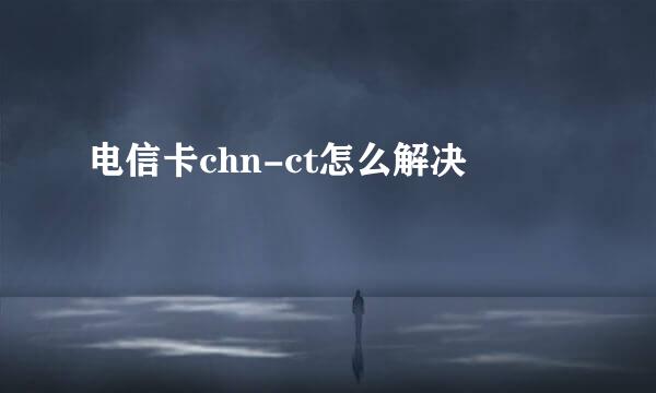 电信卡chn-ct怎么解决