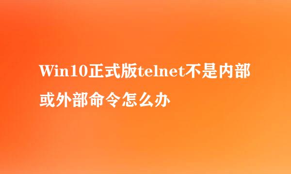 Win10正式版telnet不是内部或外部命令怎么办