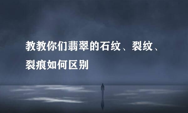 教教你们翡翠的石纹、裂纹、裂痕如何区别