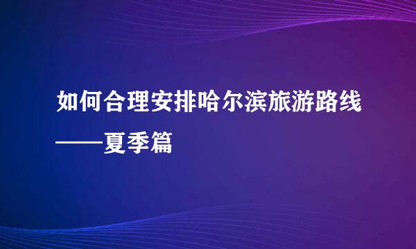 如何合理安排哈尔滨旅游路线——夏季篇