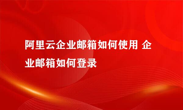 阿里云企业邮箱如何使用 企业邮箱如何登录