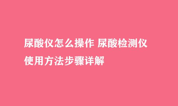 尿酸仪怎么操作 尿酸检测仪使用方法步骤详解