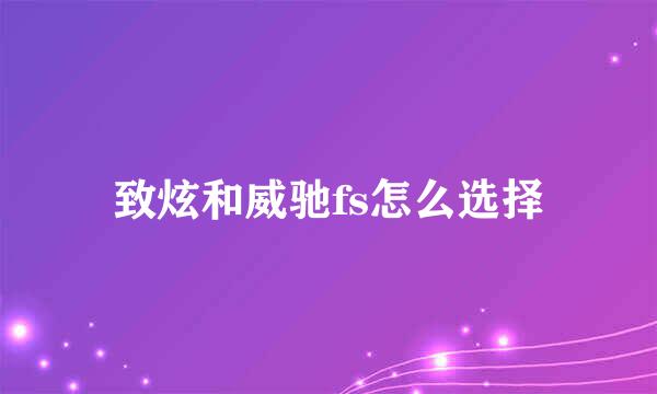 致炫和威驰fs怎么选择