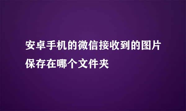 安卓手机的微信接收到的图片保存在哪个文件夹