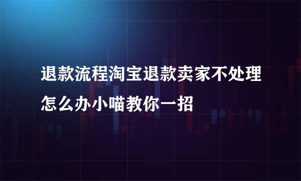 退款流程淘宝退款卖家不处理怎么办小喵教你一招
