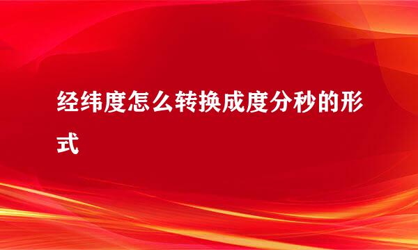 经纬度怎么转换成度分秒的形式
