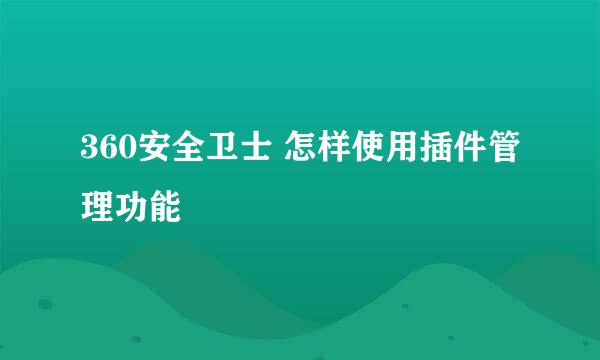 360安全卫士 怎样使用插件管理功能
