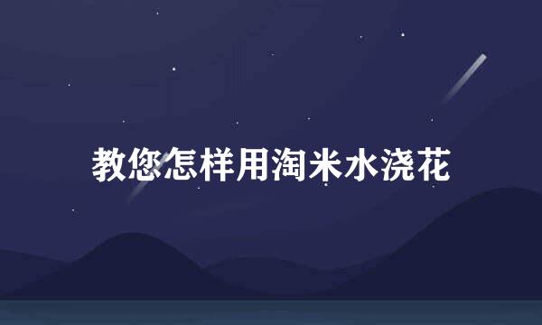教您怎样用淘米水浇花
