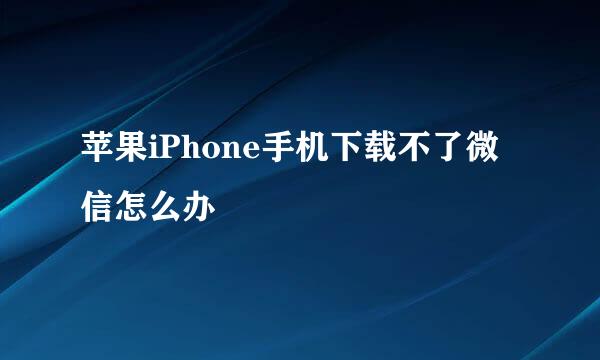 苹果iPhone手机下载不了微信怎么办