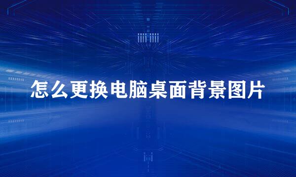 怎么更换电脑桌面背景图片