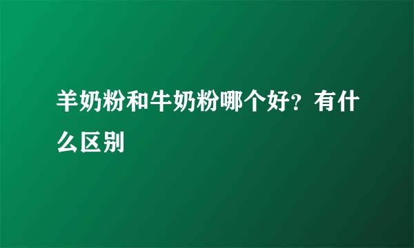 羊奶粉和牛奶粉哪个好？有什么区别