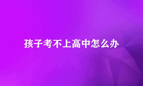 孩子考不上高中怎么办