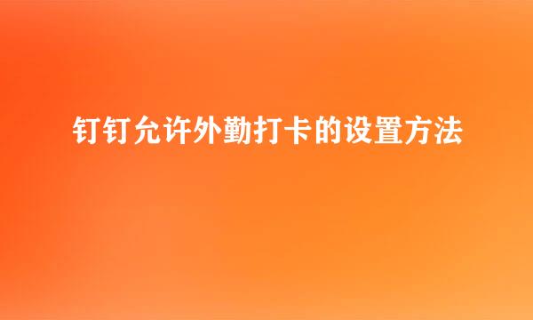 钉钉允许外勤打卡的设置方法