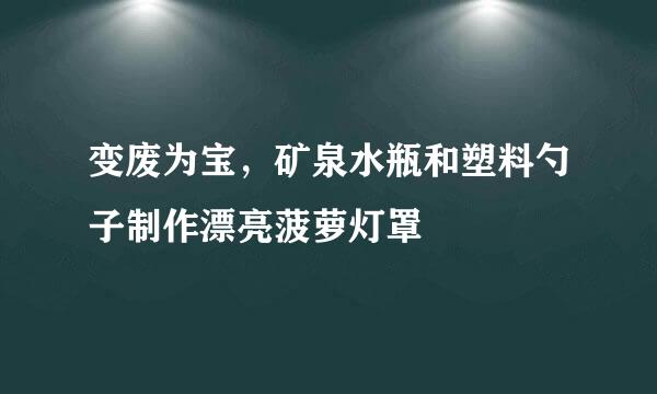 变废为宝，矿泉水瓶和塑料勺子制作漂亮菠萝灯罩