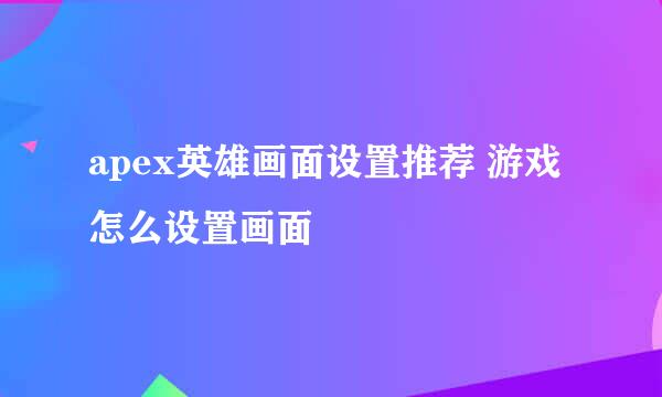 apex英雄画面设置推荐 游戏怎么设置画面