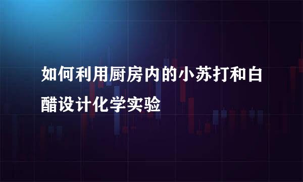 如何利用厨房内的小苏打和白醋设计化学实验