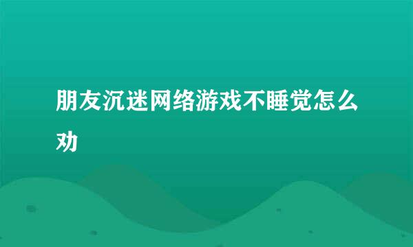 朋友沉迷网络游戏不睡觉怎么劝