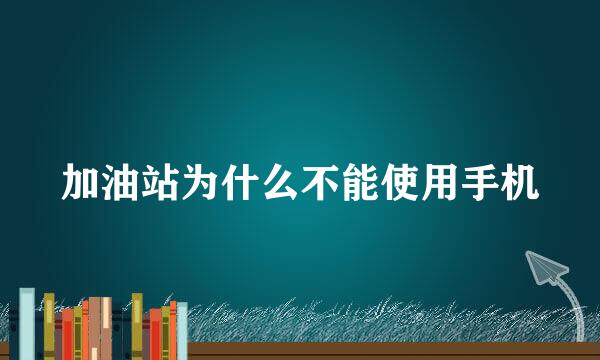 加油站为什么不能使用手机