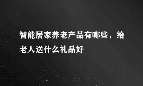 智能居家养老产品有哪些，给老人送什么礼品好