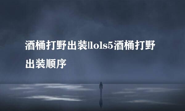 酒桶打野出装|lols5酒桶打野出装顺序