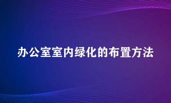 办公室室内绿化的布置方法