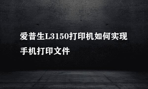 爱普生L3150打印机如何实现手机打印文件