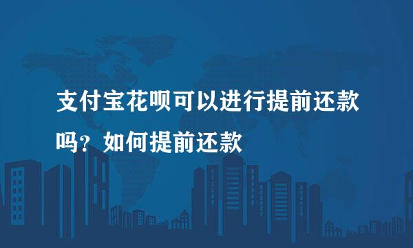 支付宝花呗可以进行提前还款吗？如何提前还款