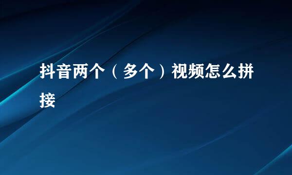 抖音两个（多个）视频怎么拼接