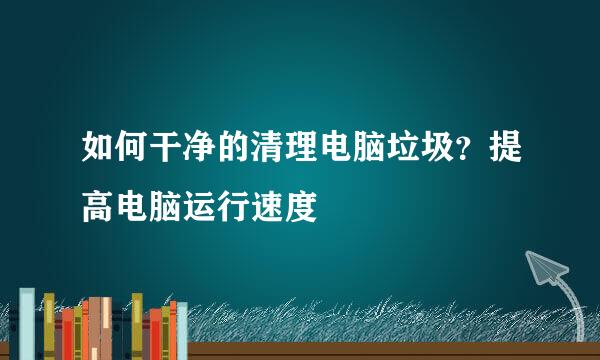 如何干净的清理电脑垃圾？提高电脑运行速度