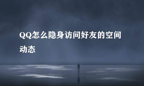 QQ怎么隐身访问好友的空间动态
