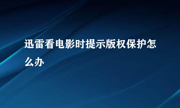 迅雷看电影时提示版权保护怎么办