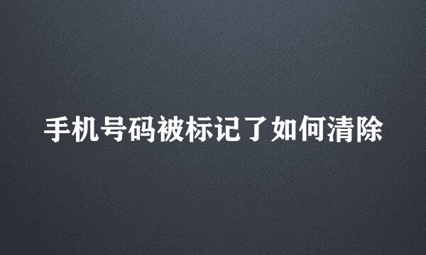 手机号码被标记了如何清除