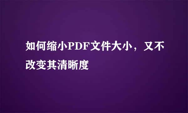 如何缩小PDF文件大小，又不改变其清晰度