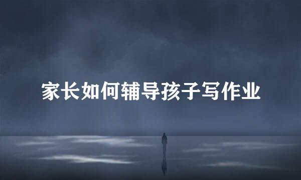 家长如何辅导孩子写作业
