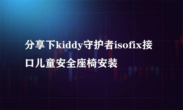 分享下kiddy守护者isofix接口儿童安全座椅安装