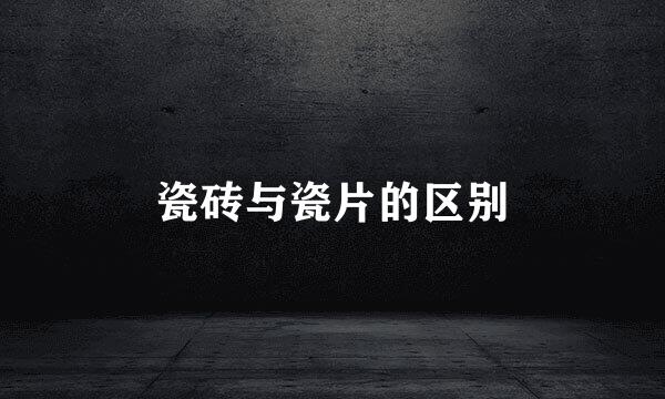 瓷砖与瓷片的区别