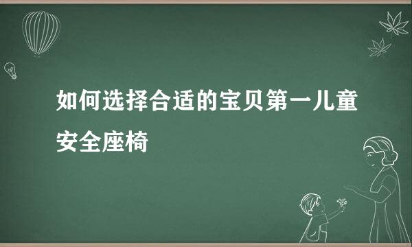如何选择合适的宝贝第一儿童安全座椅