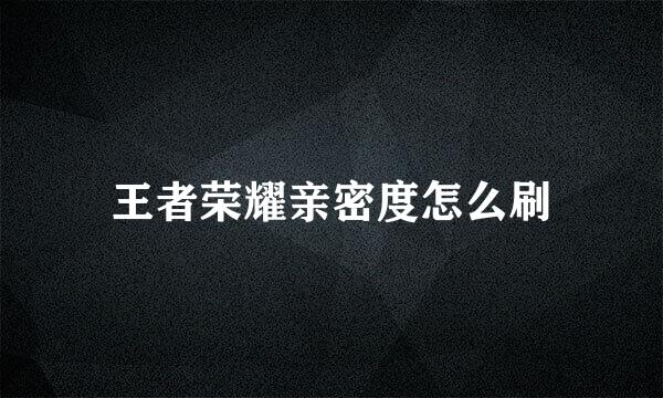 王者荣耀亲密度怎么刷