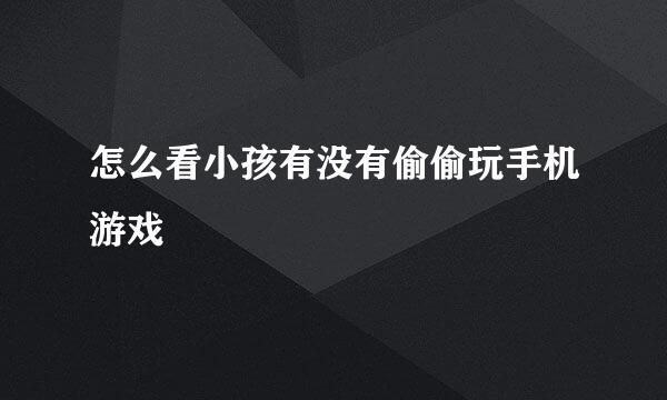 怎么看小孩有没有偷偷玩手机游戏