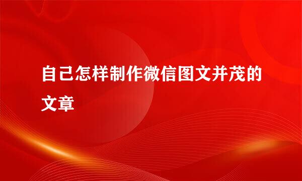 自己怎样制作微信图文并茂的文章