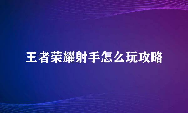 王者荣耀射手怎么玩攻略