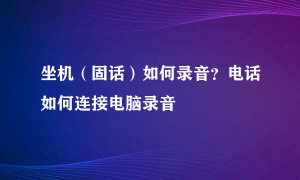 坐机（固话）如何录音？电话如何连接电脑录音