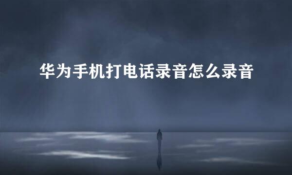 华为手机打电话录音怎么录音