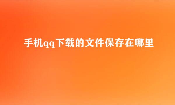 手机qq下载的文件保存在哪里