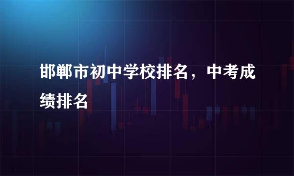 邯郸市初中学校排名，中考成绩排名