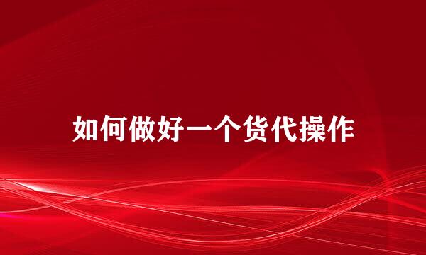 如何做好一个货代操作