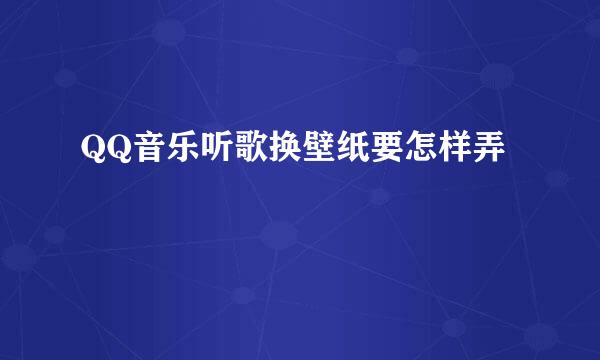 QQ音乐听歌换壁纸要怎样弄