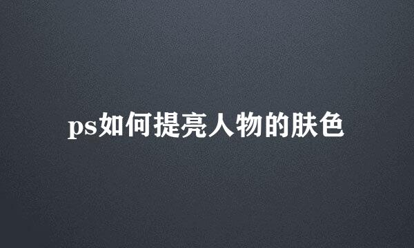 ps如何提亮人物的肤色