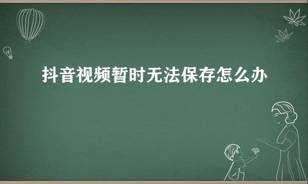 抖音视频暂时无法保存怎么办